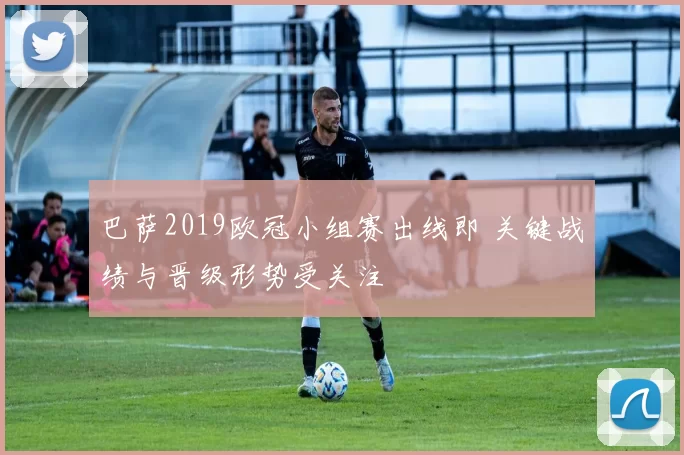 巴萨2019欧冠小组赛出线即 关键战绩与晋级形势受关注