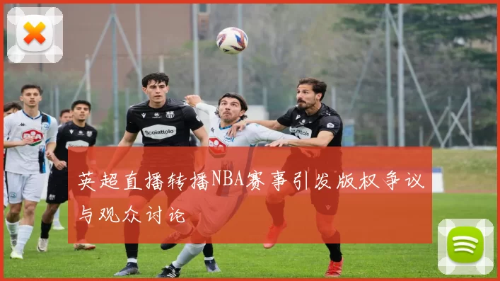 英超直播转播NBA赛事引发版权争议与观众讨论