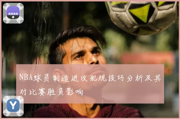 NBA球员制造进攻犯规技巧分析及其对比赛胜负影响