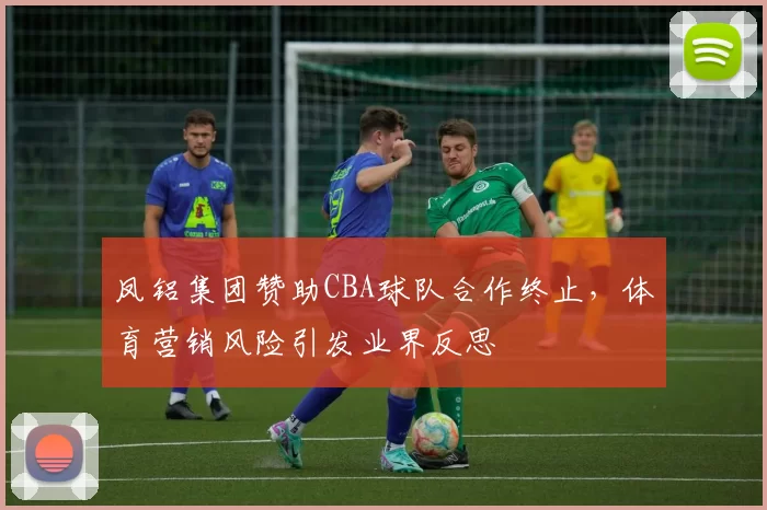 凤铝集团赞助CBA球队合作终止，体育营销风险引发业界反思