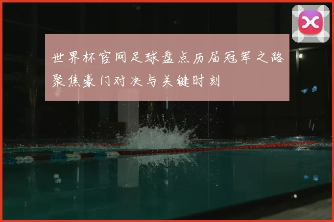 世界杯官网足球盘点历届冠军之路聚焦豪门对决与关键时刻