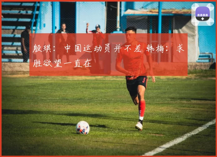 殷琪：中国运动员并不差 韩梅：求胜欲望一直在