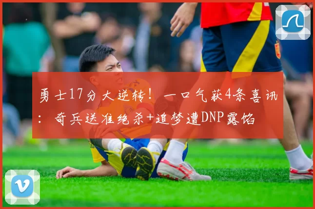 勇士17分大逆转！一口气获4条喜讯：奇兵送准绝杀+追梦遭DNP露馅