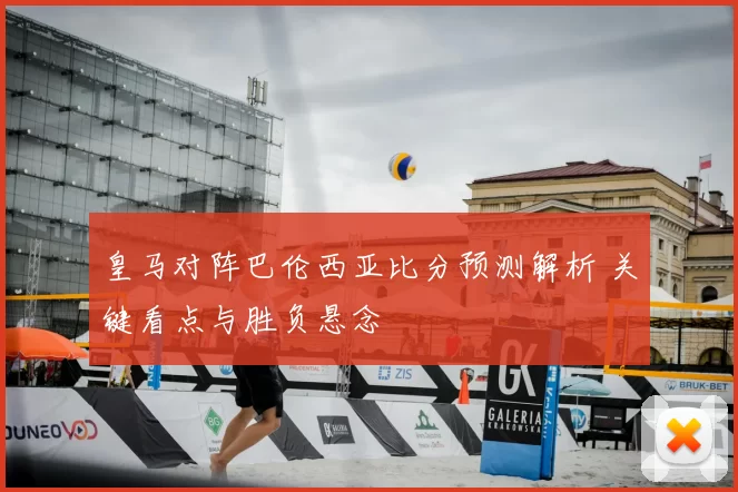 皇马对阵巴伦西亚比分预测解析 关键看点与胜负悬念