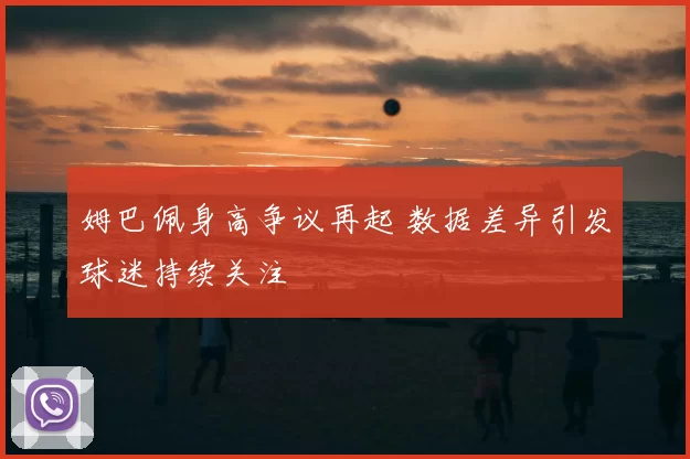 姆巴佩身高争议再起 数据差异引发球迷持续关注