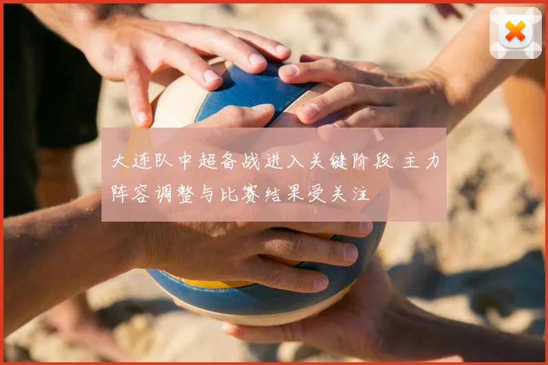 大连队中超备战进入关键阶段 主力阵容调整与比赛结果受关注