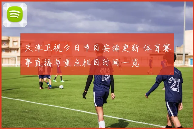 天津卫视今日节目安排更新 体育赛事直播与重点栏目时间一览