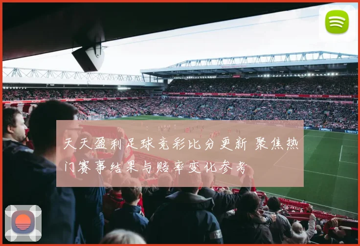 天天盈利足球竞彩比分更新 聚焦热门赛事结果与赔率变化参考
