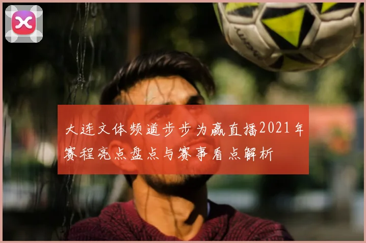 大连文体频道步步为赢直播2021年赛程亮点盘点与赛事看点解析
