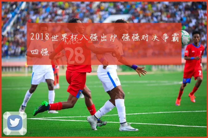 2018世界杯八强出炉 强强对决争霸四强