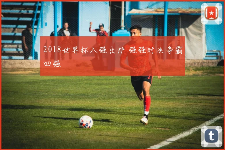 2018世界杯八强出炉 强强对决争霸四强