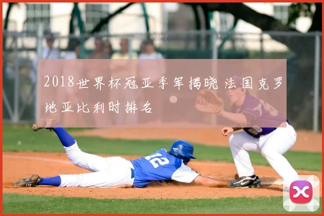 2018世界杯冠亚季军揭晓 法国克罗地亚比利时排名