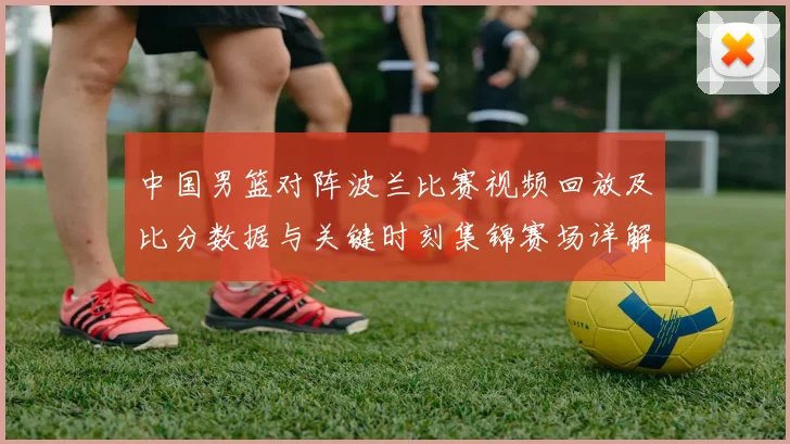 中国男篮对阵波兰比赛视频回放及比分数据与关键时刻集锦赛场详解