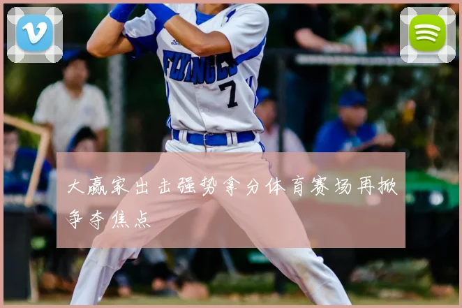 大赢家出击强势拿分体育赛场再掀争夺焦点