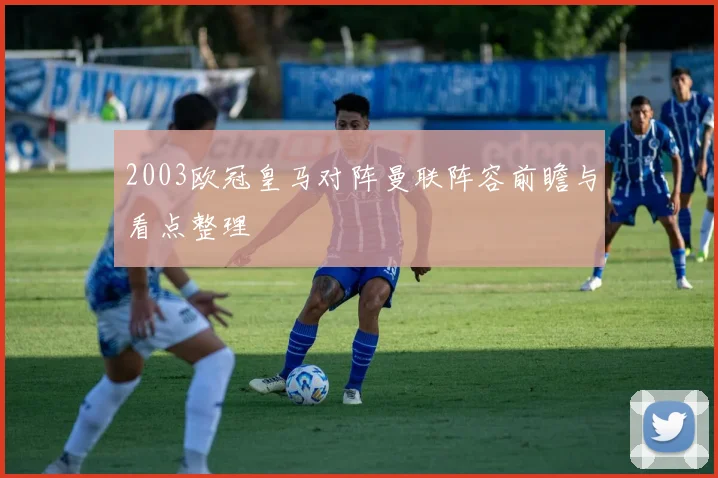 2003欧冠皇马对阵曼联阵容前瞻与看点整理