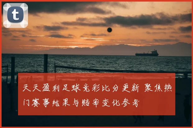 天天盈利足球竞彩比分更新 聚焦热门赛事结果与赔率变化参考