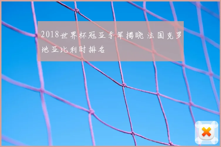 2018世界杯冠亚季军揭晓 法国克罗地亚比利时排名