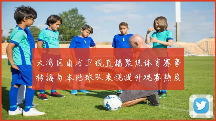 大湾区南方卫视直播聚焦体育赛事转播与本地球队表现提升观赛热度