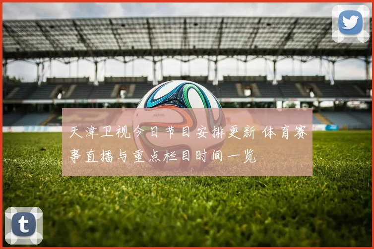 天津卫视今日节目安排更新 体育赛事直播与重点栏目时间一览