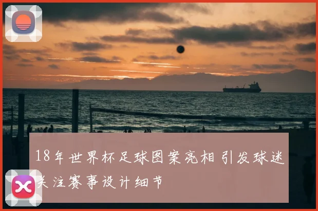 18年世界杯足球图案亮相 引发球迷关注赛事设计细节