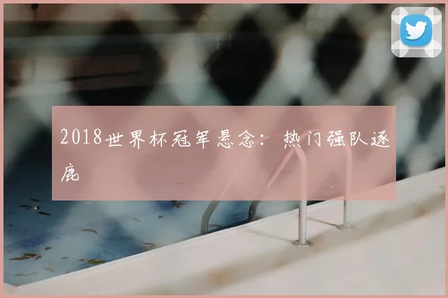 2018世界杯冠军悬念:热门强队逐鹿