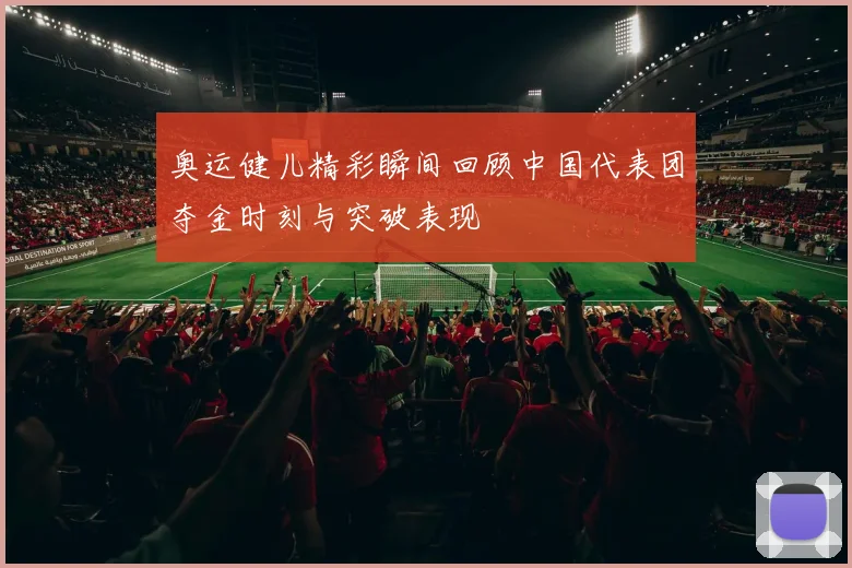 奥运健儿精彩瞬间回顾中国代表团夺金时刻与突破表现