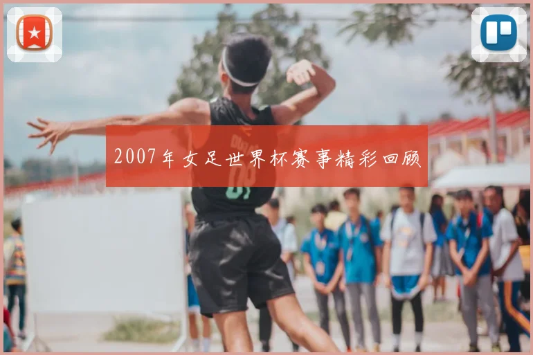 2007年女足世界杯赛事精彩回顾
